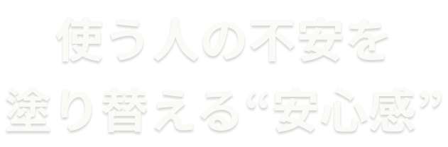 使う人の不安を塗り替える“安心感”